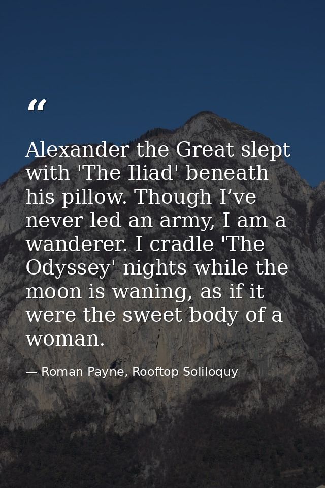 Alexander the Great slept with 'The Iliad' beneath his pillow. Though I’ve never led an army, I am a wanderer. I cradle  — Roman Payne, Rooftop Soliloquy