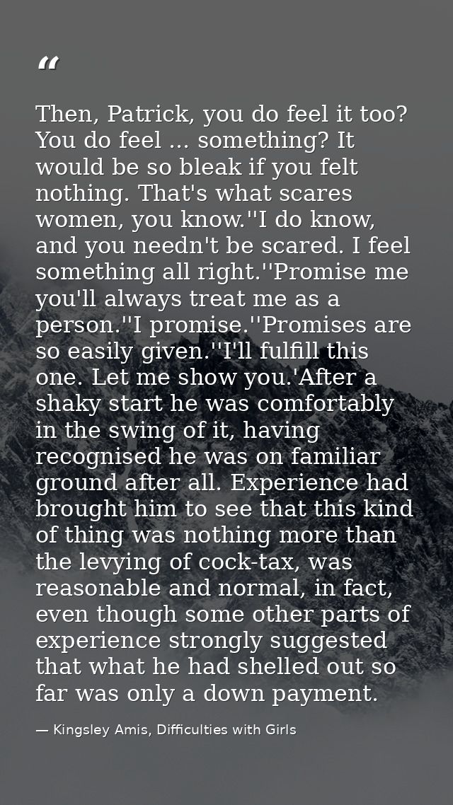 Then, Patrick, you do feel it too? You do feel ... something? It would be so bleak if you felt nothing. That's what scar — Kingsley Amis, Difficulties with Girls