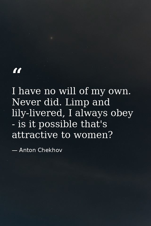 I have no will of my own. Never did. Limp and lily-livered, I always obey - is it possible that's attractive to women? — Anton Chekhov