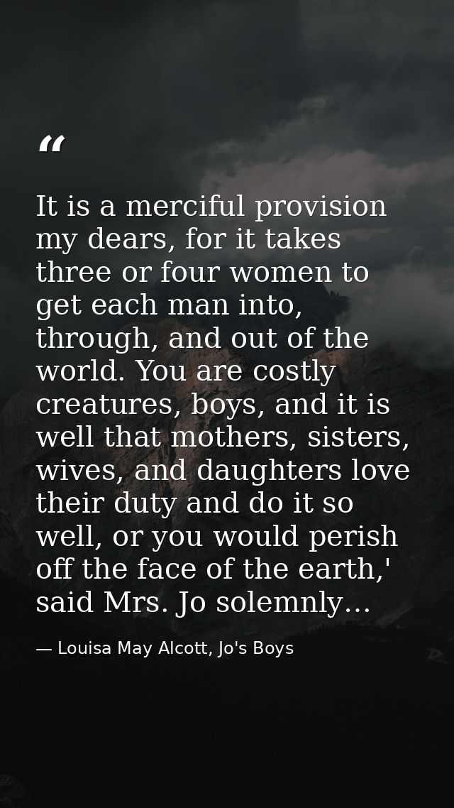 It is a merciful provision my dears, for it takes three or four women to get each man into, through, and out of the worl — Louisa May Alcott, Jo's Boys