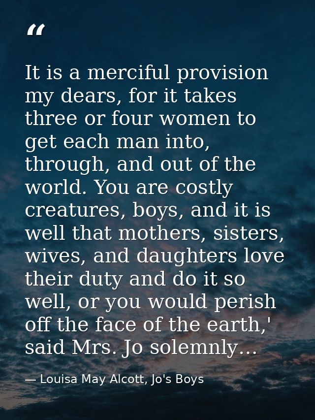 It is a merciful provision my dears, for it takes three or four women to get each man into, through, and out of the worl — Louisa May Alcott, Jo's Boys