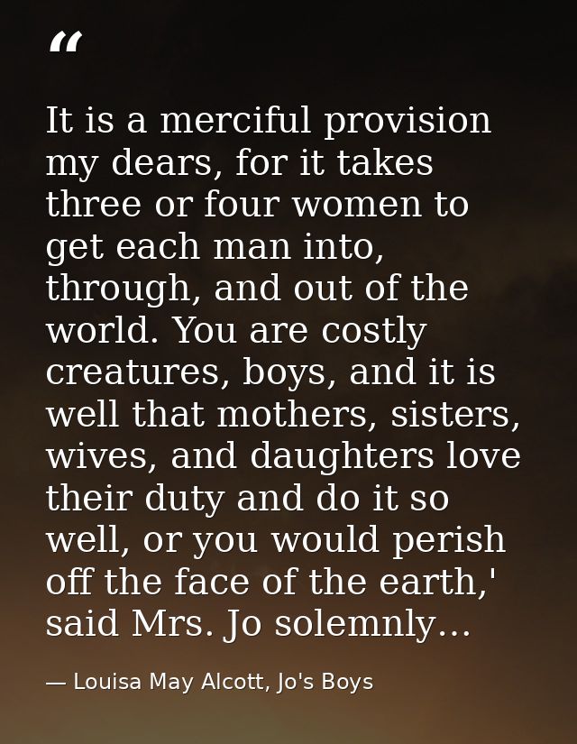 It is a merciful provision my dears, for it takes three or four women to get each man into, through, and out of the worl — Louisa May Alcott, Jo's Boys