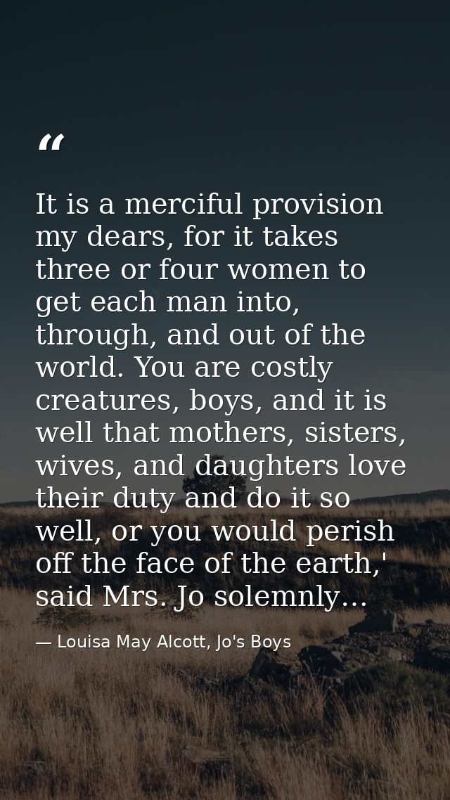 It is a merciful provision my dears, for it takes three or four women to get each man into, through, and out of the worl — Louisa May Alcott, Jo's Boys
