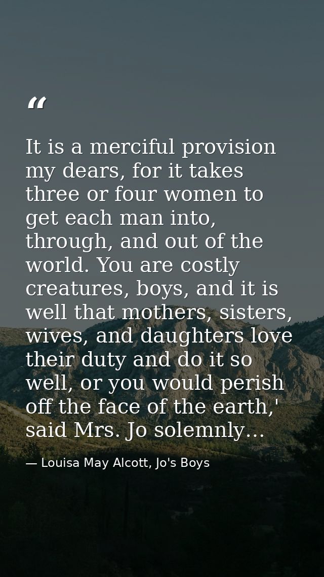 It is a merciful provision my dears, for it takes three or four women to get each man into, through, and out of the worl — Louisa May Alcott, Jo's Boys