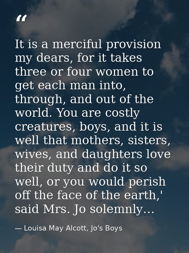 It is a merciful provision my dears, for it takes three or four women to get each man into, through, and out of the worl — Louisa May Alcott, Jo's Boys