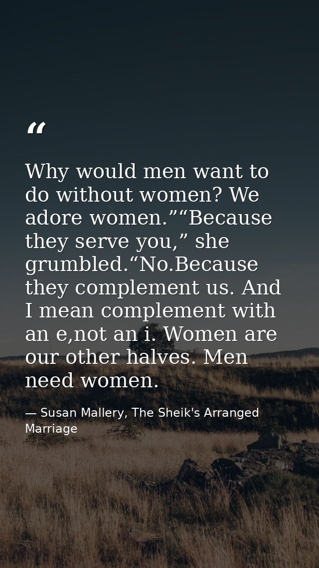 Why would men want to do without women? We adore women.”“Because they serve you,” she grumbled.“No.Because they compleme — Susan Mallery, The Sheik's Arranged Marriage