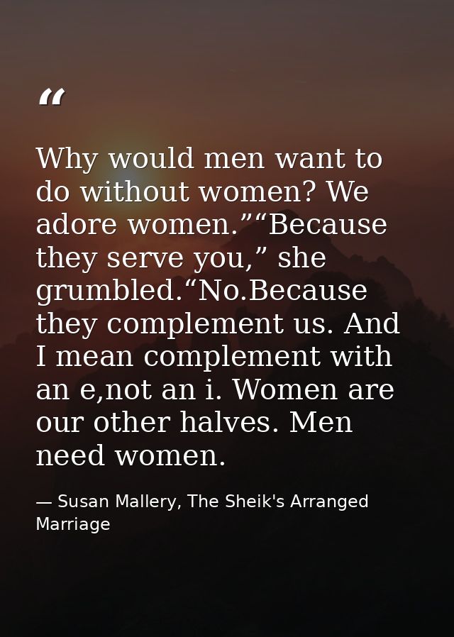 Why would men want to do without women? We adore women.”“Because they serve you,” she grumbled.“No.Because they compleme — Susan Mallery, The Sheik's Arranged Marriage