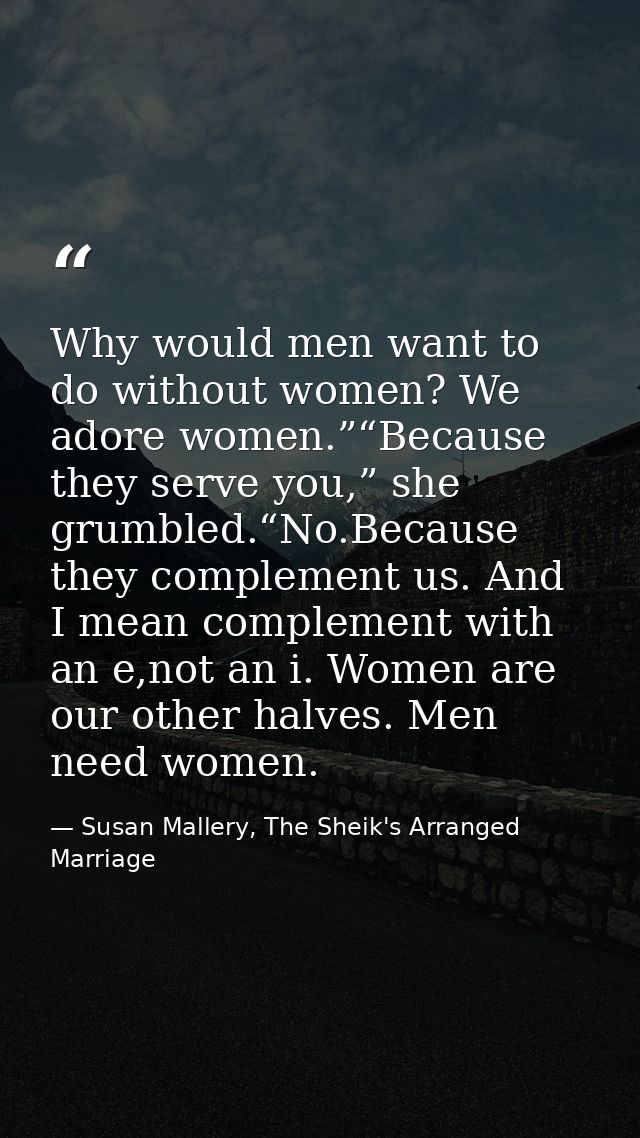 Why would men want to do without women? We adore women.”“Because they serve you,” she grumbled.“No.Because they compleme — Susan Mallery, The Sheik's Arranged Marriage