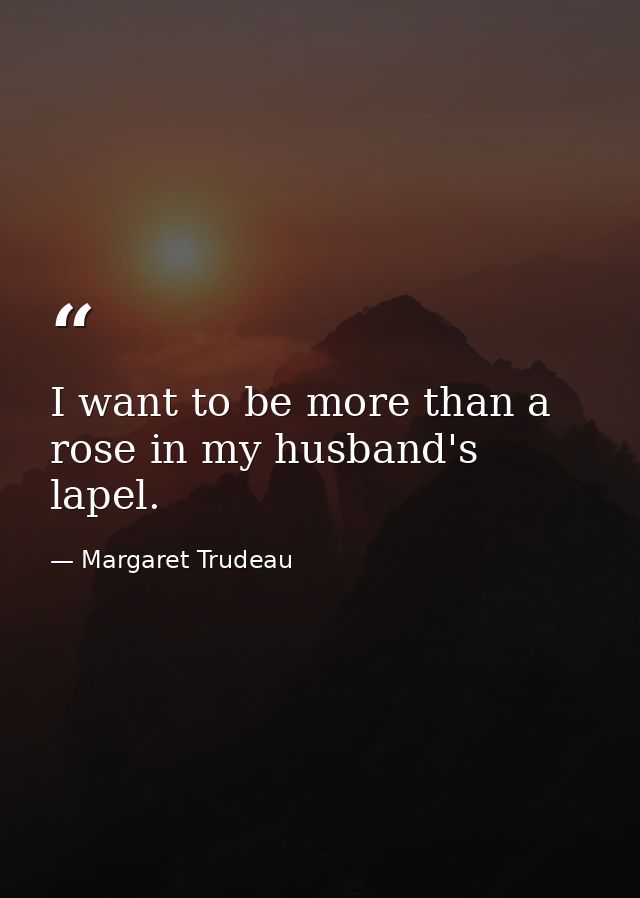 I want to be more than a rose in my husband's lapel. — Margaret Trudeau