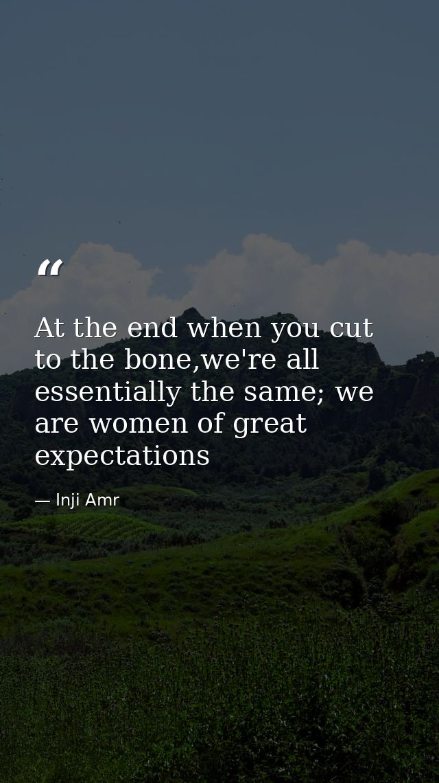 ‎At the end when you cut to the bone,we're all essentially the same; we are women of great expectations — Inji Amr
