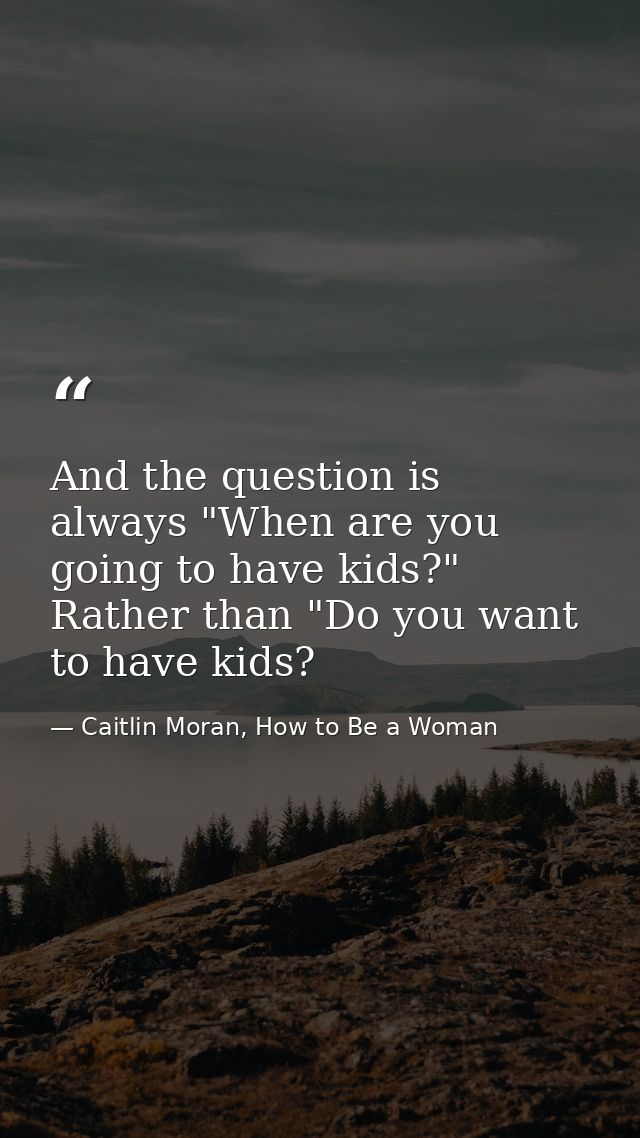 And the question is always "When are you going to have kids?" Rather than "Do you want to have kids? — Caitlin Moran, How to Be a Woman