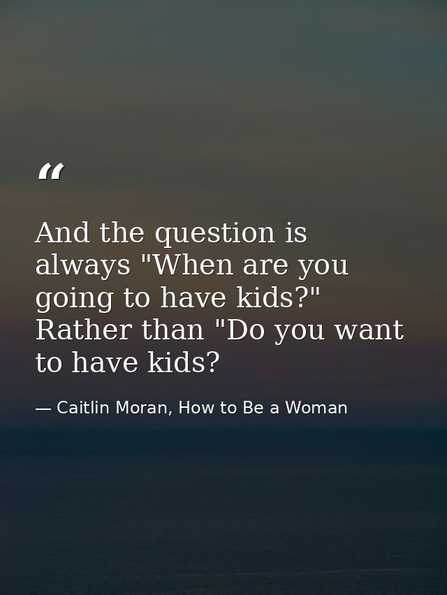 And the question is always "When are you going to have kids?" Rather than "Do you want to have kids? — Caitlin Moran, How to Be a Woman
