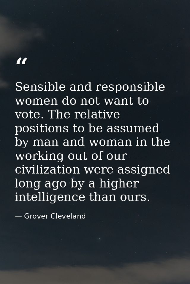 Sensible and responsible women do not want to vote. The relative positions to be assumed by man and woman in the working — Grover Cleveland
