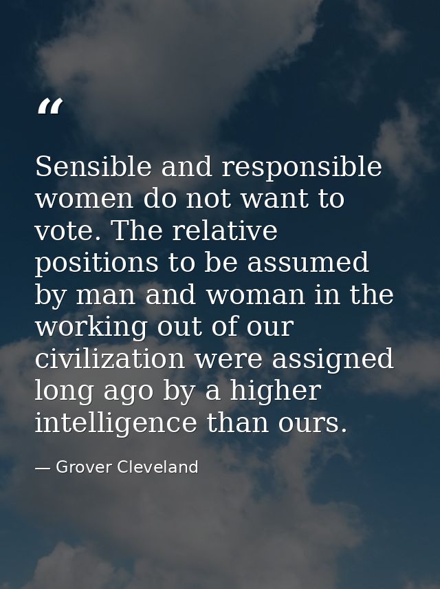 Sensible and responsible women do not want to vote. The relative positions to be assumed by man and woman in the working — Grover Cleveland
