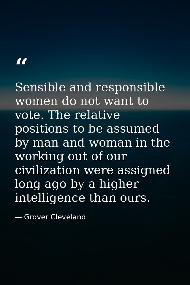 Sensible and responsible women do not want to vote. The relative positions to be assumed by man and woman in the working — Grover Cleveland