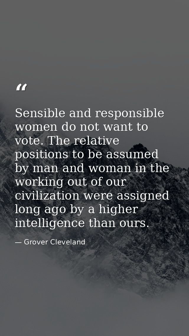 Sensible and responsible women do not want to vote. The relative positions to be assumed by man and woman in the working — Grover Cleveland