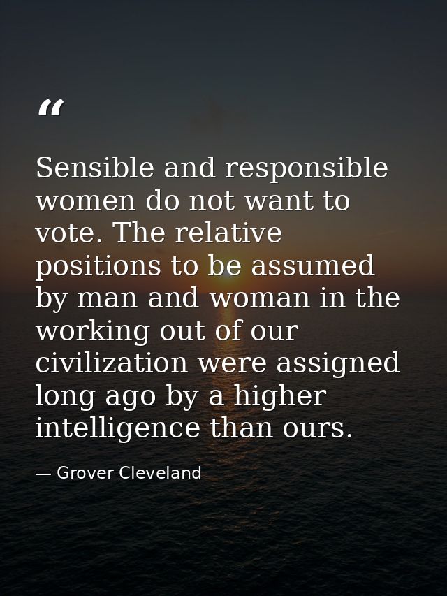 Sensible and responsible women do not want to vote. The relative positions to be assumed by man and woman in the working — Grover Cleveland