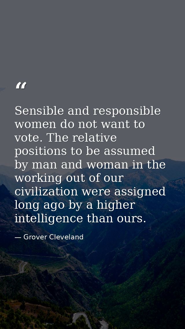 Sensible and responsible women do not want to vote. The relative positions to be assumed by man and woman in the working — Grover Cleveland