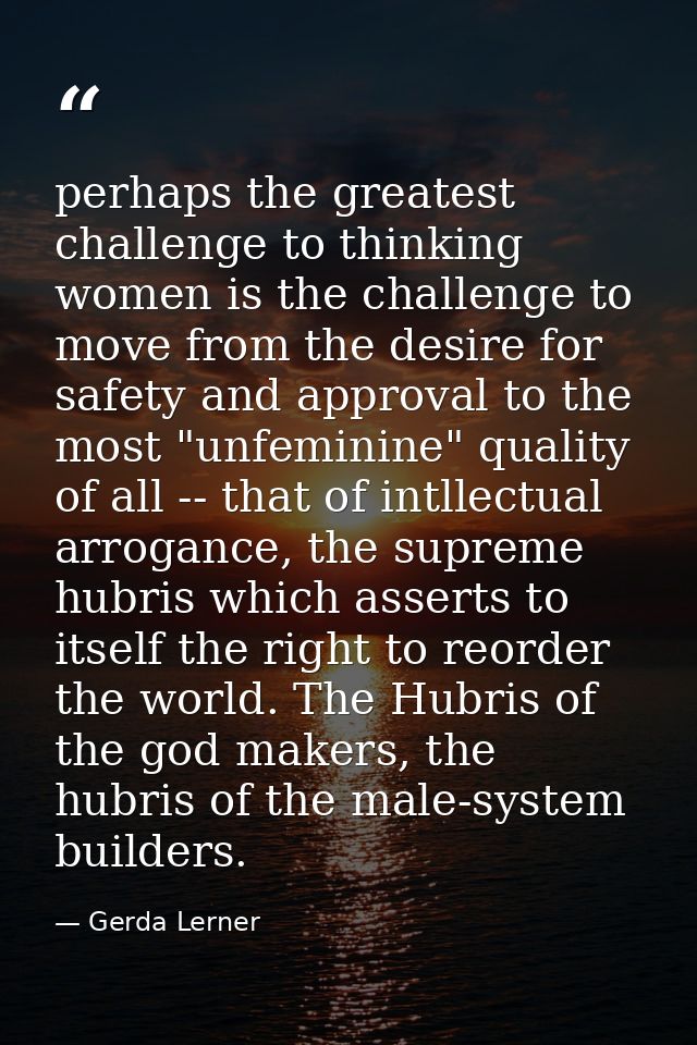 perhaps the greatest challenge to thinking women is the challenge to move from the desire for safety and approval to the — Gerda Lerner