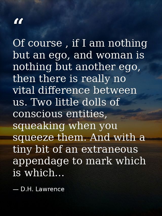 Of course , if I am nothing but an ego, and woman is nothing but another ego, then there is really no vital difference b — D.H. Lawrence