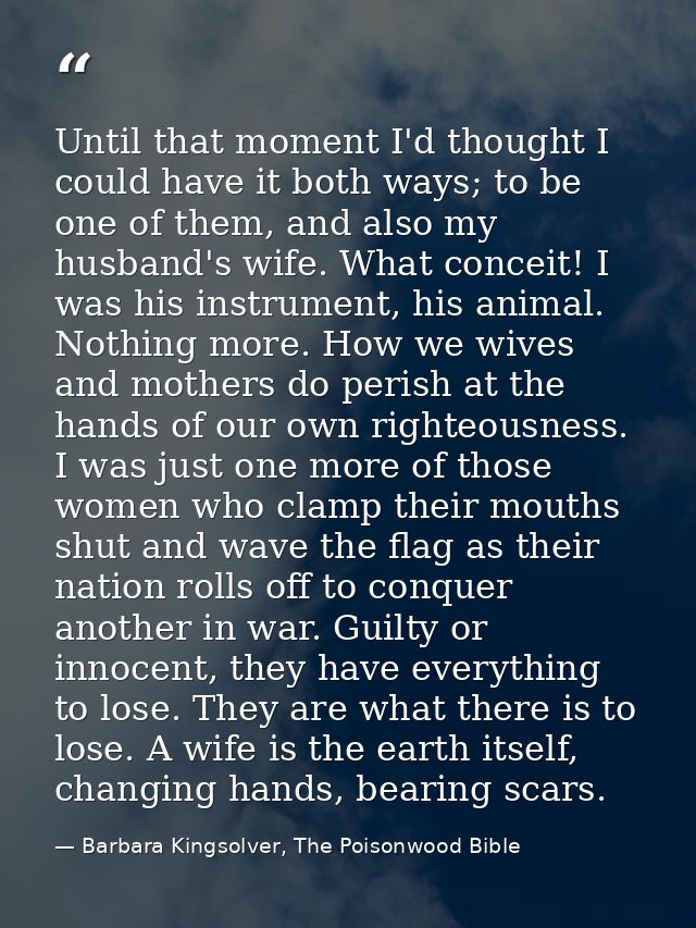 Until that moment I'd thought I could have it both ways; to be one of them, and also my husband's wife. What conceit! I  — Barbara Kingsolver, The Poisonwood Bible