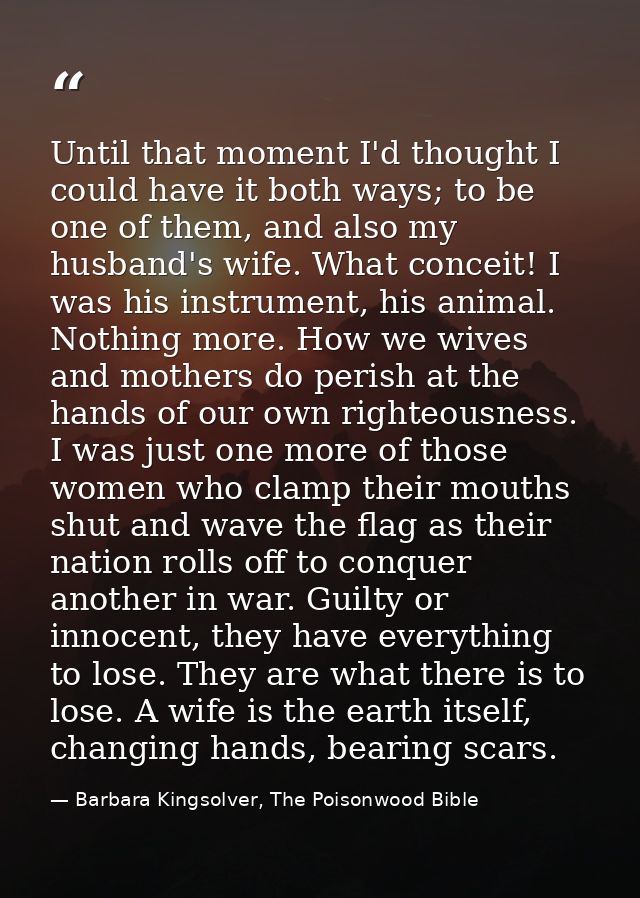 Until that moment I'd thought I could have it both ways; to be one of them, and also my husband's wife. What conceit! I  — Barbara Kingsolver, The Poisonwood Bible