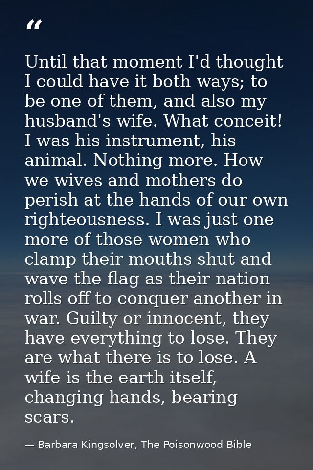 Until that moment I'd thought I could have it both ways; to be one of them, and also my husband's wife. What conceit! I  — Barbara Kingsolver, The Poisonwood Bible