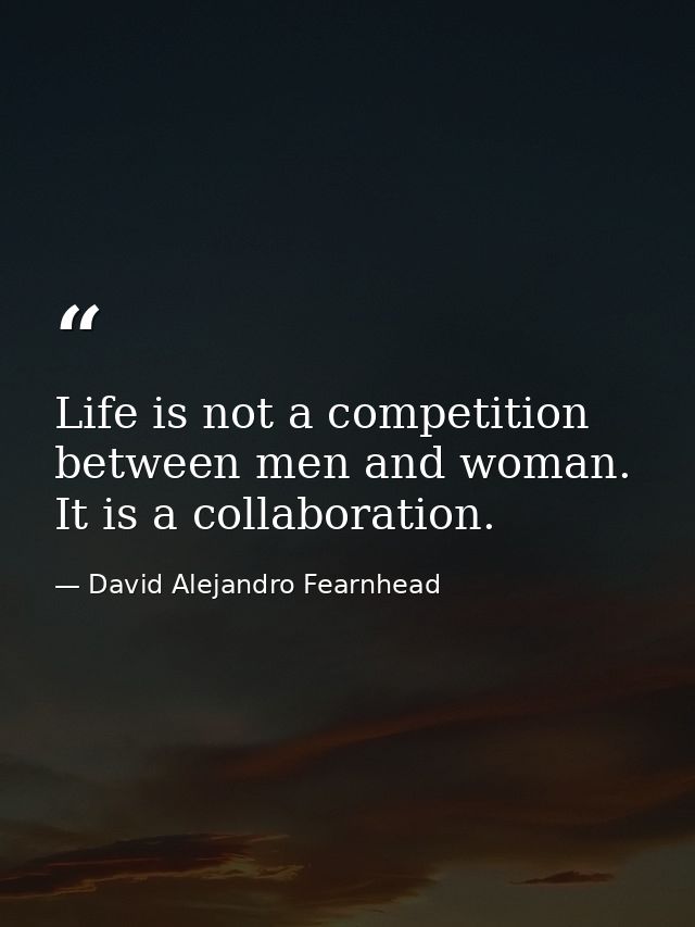 Life is not a competition between men and woman. It is a collaboration. — David Alejandro Fearnhead