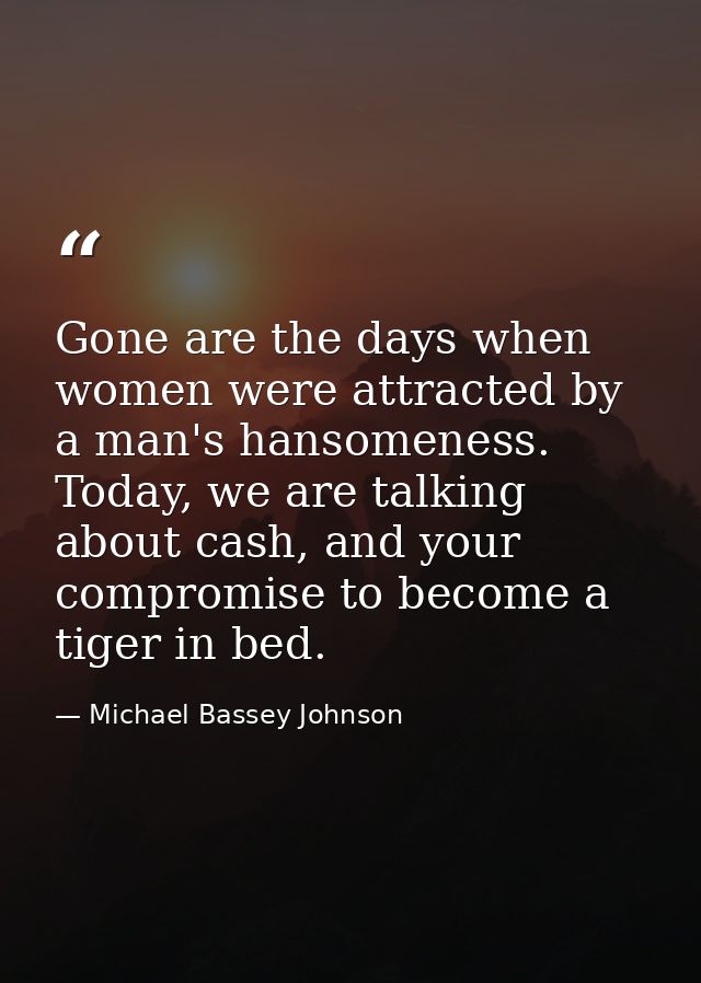 Gone are the days when women were attracted by a man's hansomeness. Today, we are talking about cash, and your compromis — Michael Bassey Johnson
