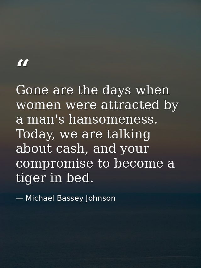 Gone are the days when women were attracted by a man's hansomeness. Today, we are talking about cash, and your compromis — Michael Bassey Johnson