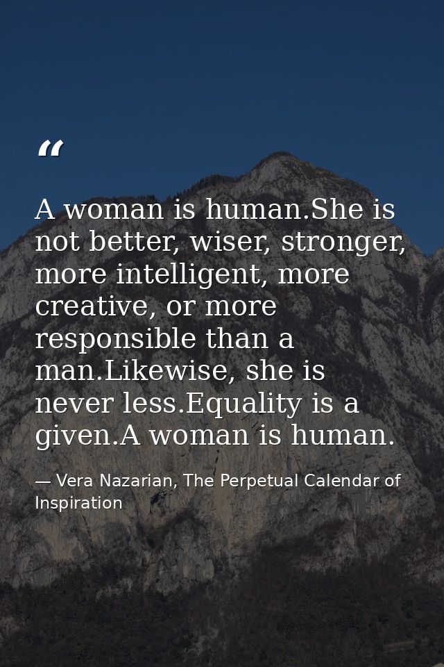 A woman is human.She is not better, wiser, stronger, more intelligent, more creative, or more responsible than a man.Lik — Vera Nazarian, The Perpetual Calendar of Inspiration