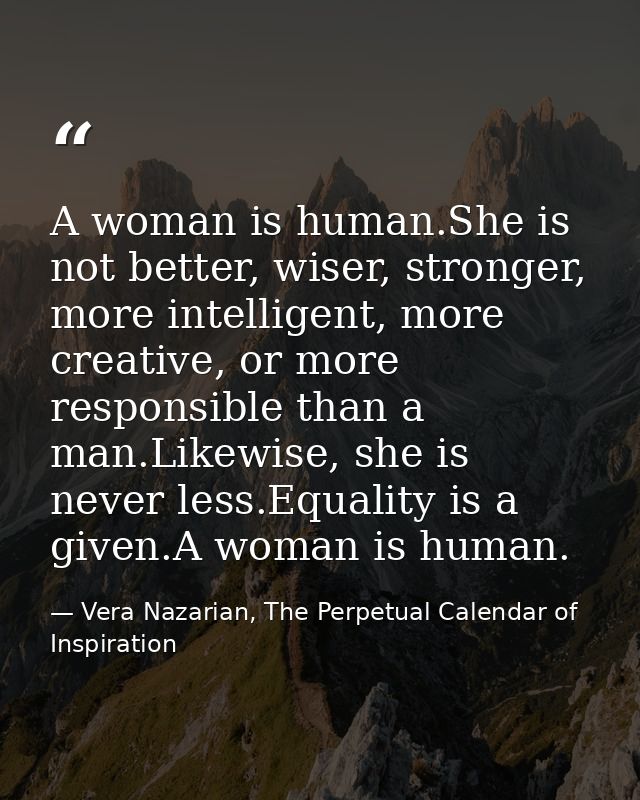 A woman is human.She is not better, wiser, stronger, more intelligent, more creative, or more responsible than a man.Lik — Vera Nazarian, The Perpetual Calendar of Inspiration