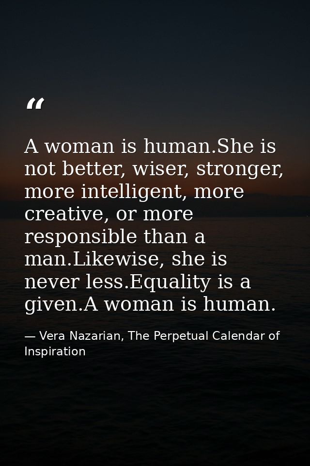 A woman is human.She is not better, wiser, stronger, more intelligent, more creative, or more responsible than a man.Lik — Vera Nazarian, The Perpetual Calendar of Inspiration