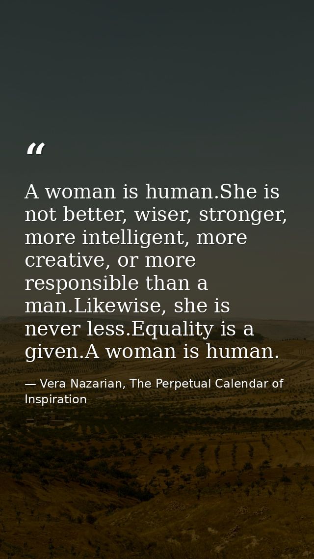 A woman is human.She is not better, wiser, stronger, more intelligent, more creative, or more responsible than a man.Lik — Vera Nazarian, The Perpetual Calendar of Inspiration