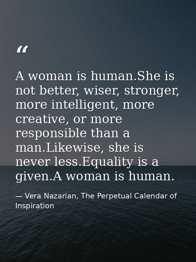 A woman is human.She is not better, wiser, stronger, more intelligent, more creative, or more responsible than a man.Lik — Vera Nazarian, The Perpetual Calendar of Inspiration