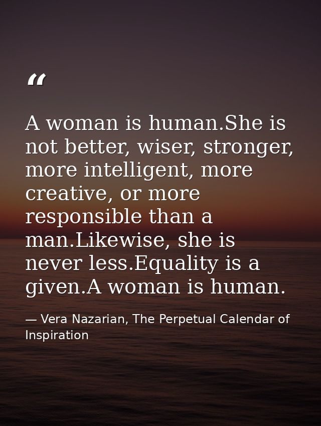 A woman is human.She is not better, wiser, stronger, more intelligent, more creative, or more responsible than a man.Lik — Vera Nazarian, The Perpetual Calendar of Inspiration
