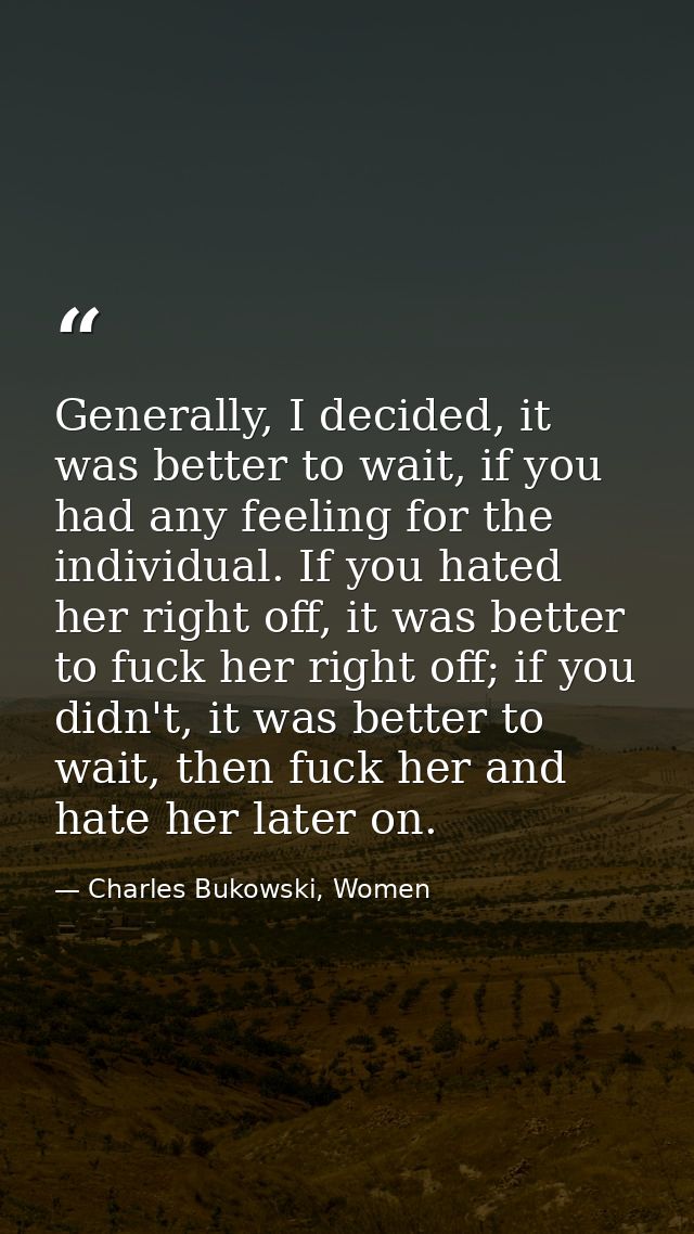 Generally, I decided, it was better to wait, if you had any feeling for the individual. If you hated her right off, it w — Charles Bukowski, Women