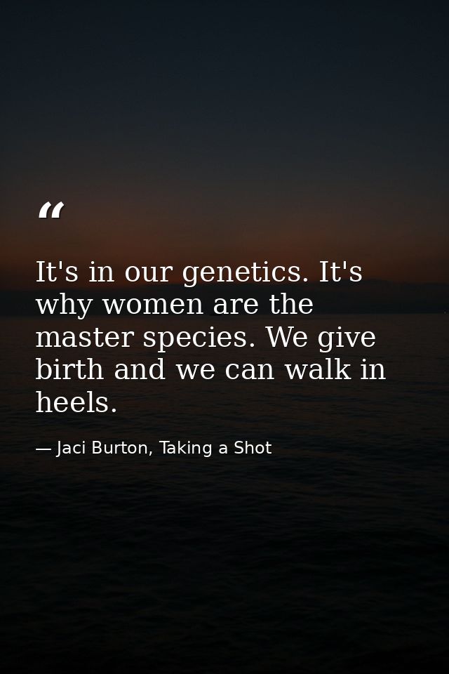 It's in our genetics. It's why women are the master species. We give birth and we can walk in heels. — Jaci Burton, Taking a Shot