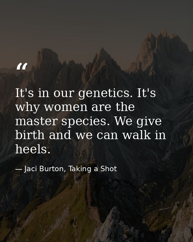 It's in our genetics. It's why women are the master species. We give birth and we can walk in heels. — Jaci Burton, Taking a Shot