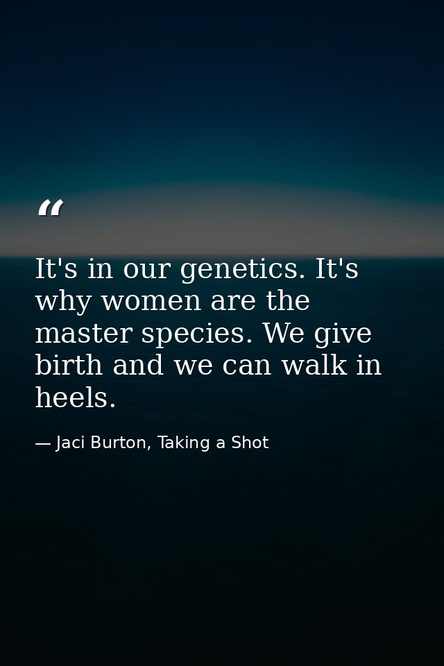 It's in our genetics. It's why women are the master species. We give birth and we can walk in heels. — Jaci Burton, Taking a Shot