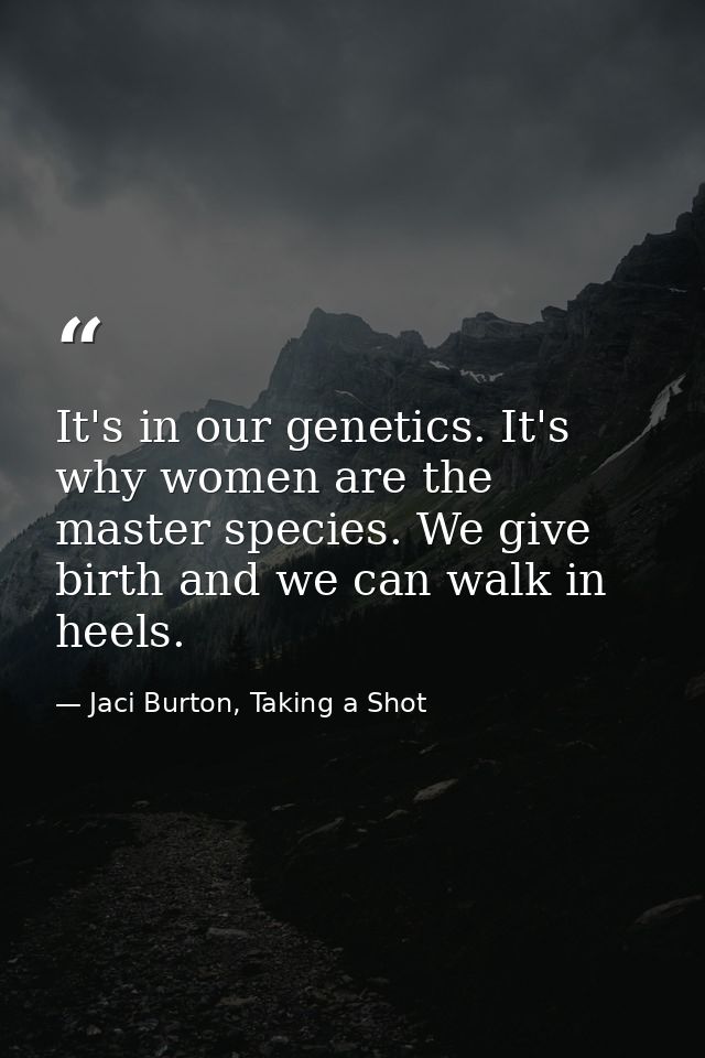 It's in our genetics. It's why women are the master species. We give birth and we can walk in heels. — Jaci Burton, Taking a Shot