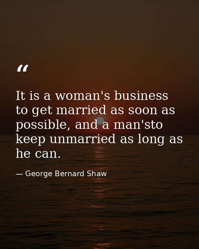 It is a woman's business to get married as soon as possible, and a man'sto keep unmarried as long as he can. — George Bernard Shaw