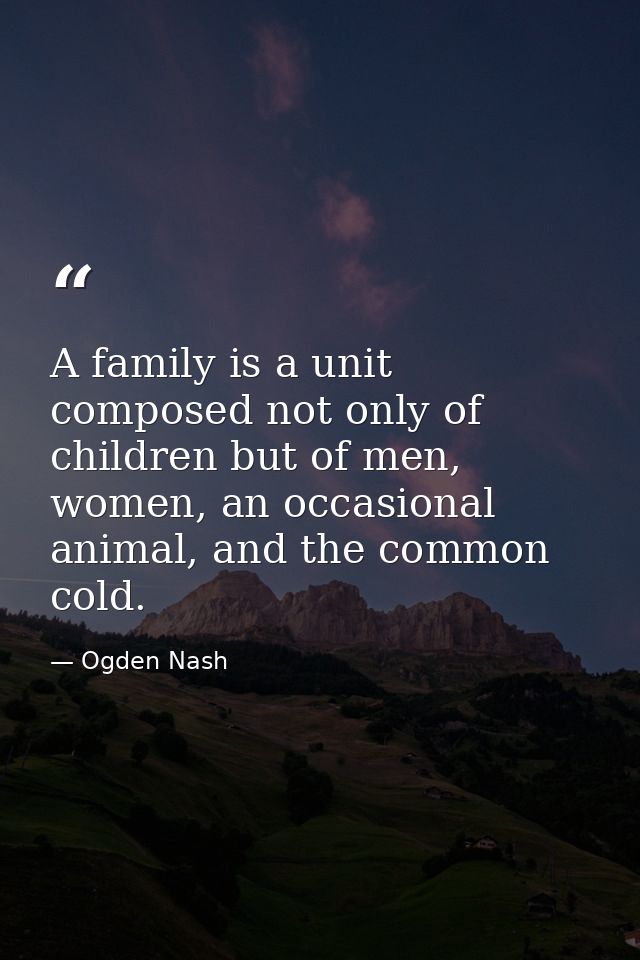 A family is a unit composed not only of children but of men, women, an occasional animal, and the common cold. — Ogden Nash