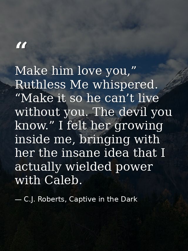 Make him love you,” Ruthless Me whispered. “Make it so he can’t live without you. The devil you know.” I felt her growin — C.J. Roberts, Captive in the Dark