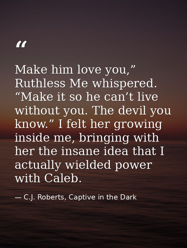 Make him love you,” Ruthless Me whispered. “Make it so he can’t live without you. The devil you know.” I felt her growin — C.J. Roberts, Captive in the Dark