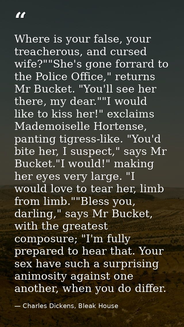 Where is your false, your treacherous, and cursed wife?""She's gone forrard to the Police Office," returns Mr Bucket. "Y — Charles Dickens, Bleak House