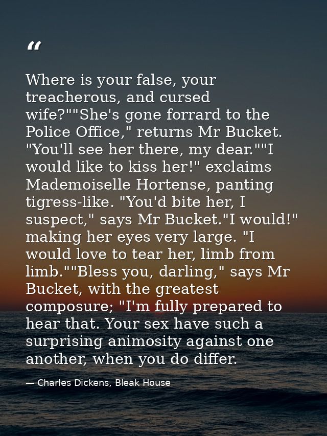 Where is your false, your treacherous, and cursed wife?""She's gone forrard to the Police Office," returns Mr Bucket. "Y — Charles Dickens, Bleak House