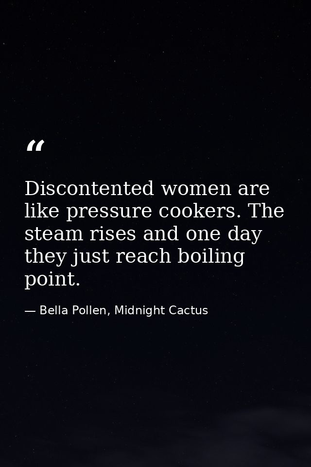 Discontented women are like pressure cookers. The steam rises and one day they just reach boiling point. — Bella Pollen, Midnight Cactus