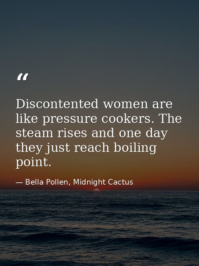 Discontented women are like pressure cookers. The steam rises and one day they just reach boiling point. — Bella Pollen, Midnight Cactus
