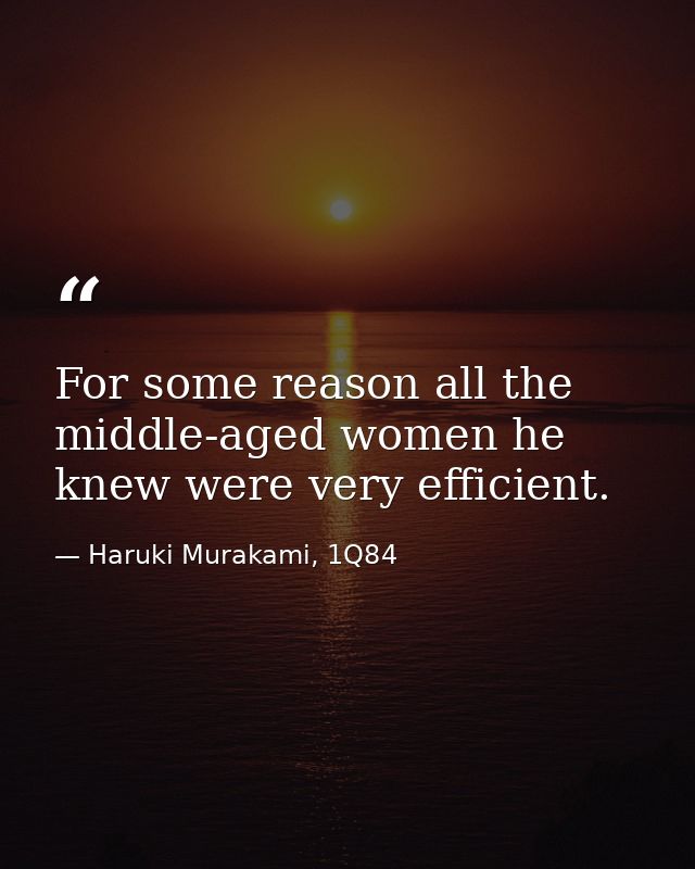 For some reason all the middle-aged women he knew were very efficient. — Haruki Murakami, 1Q84
